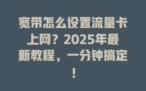 宽带怎么设置流量卡上网？2025年最新教程，一分钟搞定！