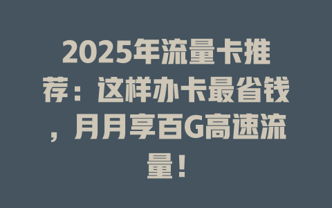 2025年流量卡推荐：这样办卡最省钱，月月享百G高速流量！