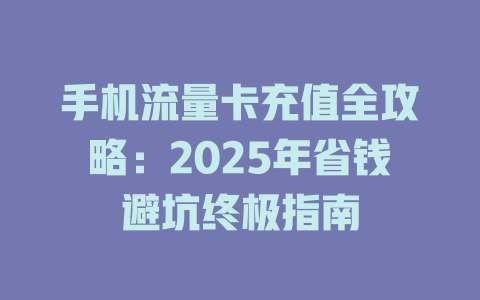 手机流量卡充值全攻略：2025年省钱避坑终极指南
