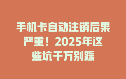 手机卡自动注销后果严重！2025年这些坑千万别踩