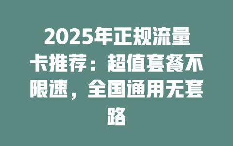 2025年正规流量卡推荐：超值套餐不限速，全国通用无套路