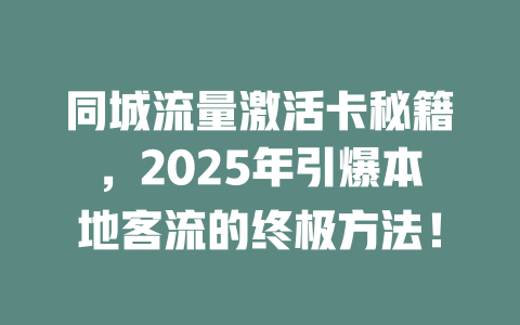 同城流量激活卡秘籍，2025年引爆本地客流的终极方法！