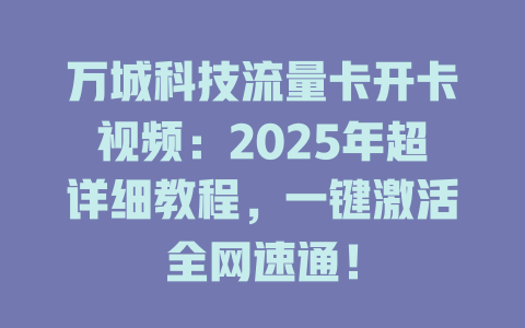万城科技流量卡开卡视频：2025年超详细教程，一键激活全网速通！