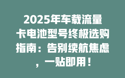 2025年车载流量卡电池型号终极选购指南：告别续航焦虑，一贴即用！