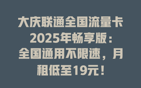 大庆联通全国流量卡2025年畅享版：全国通用不限速，月租低至19元！