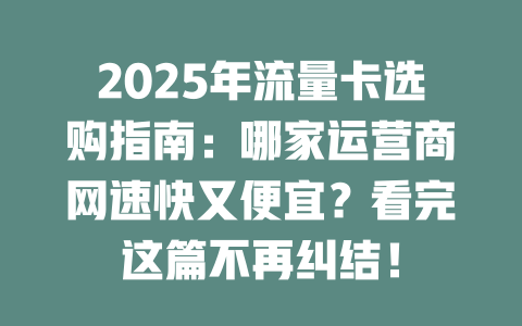 2025年流量卡选购指南：哪家运营商网速快又便宜？看完这篇不再纠结！