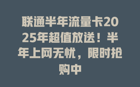 联通半年流量卡2025年超值放送！半年上网无忧，限时抢购中