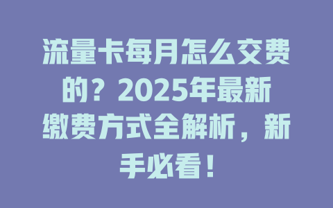 流量卡每月怎么交费的？2025年最新缴费方式全解析，新手必看！