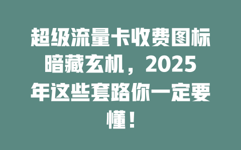 超级流量卡收费图标暗藏玄机，2025年这些套路你一定要懂！