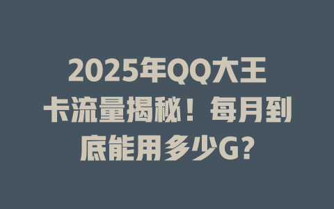 2025年QQ大王卡流量揭秘！每月到底能用多少G？
