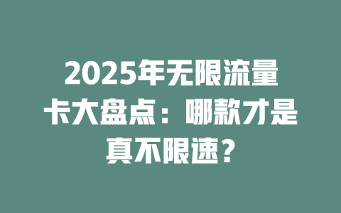 2025年无限流量卡大盘点：哪款才是真不限速？