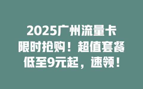 2025广州流量卡限时抢购！超值套餐低至9元起，速领！