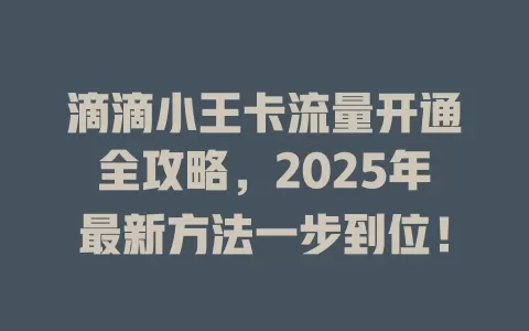 滴滴小王卡流量开通全攻略，2025年最新方法一步到位！