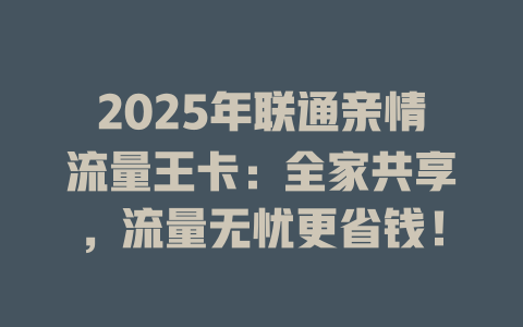 2025年联通亲情流量王卡：全家共享，流量无忧更省钱！