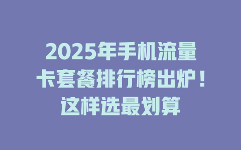 2025年手机流量卡套餐排行榜出炉！这样选最划算