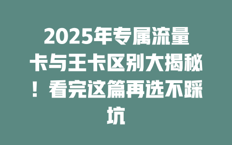 2025年专属流量卡与王卡区别大揭秘！看完这篇再选不踩坑