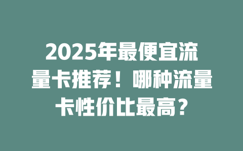 2025年最便宜流量卡推荐！哪种流量卡性价比最高？