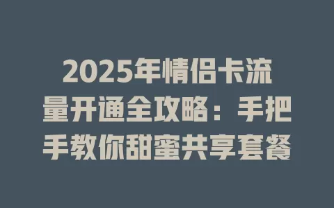 2025年情侣卡流量开通全攻略：手把手教你甜蜜共享套餐