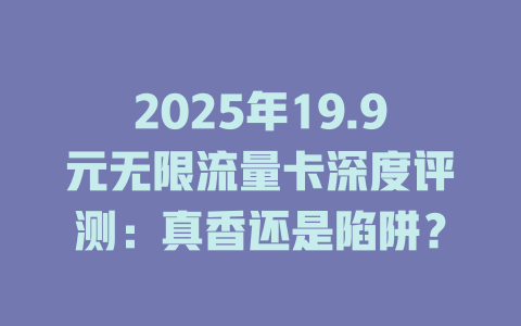 2025年19.9元无限流量卡深度评测：真香还是陷阱？