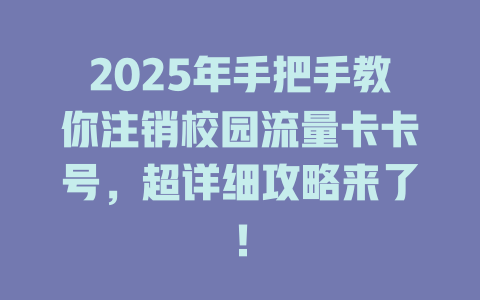 2025年手把手教你注销校园流量卡卡号，超详细攻略来了！