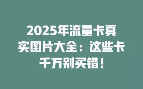 2025年流量卡真实图片大全：这些卡千万别买错！