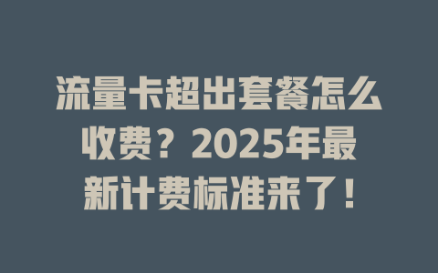 流量卡超出套餐怎么收费？2025年最新计费标准来了！