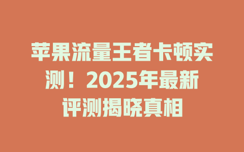 苹果流量王者卡顿实测！2025年最新评测揭晓真相