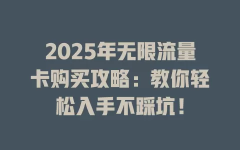 2025年无限流量卡购买攻略：教你轻松入手不踩坑！