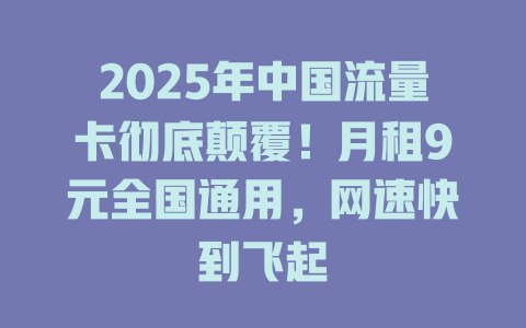 2025年中国流量卡彻底颠覆！月租9元全国通用，网速快到飞起