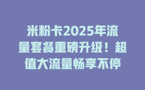 米粉卡2025年流量套餐重磅升级！超值大流量畅享不停