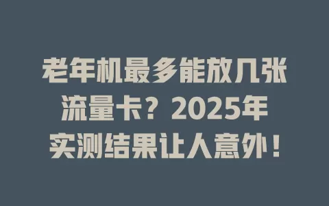 老年机最多能放几张流量卡？2025年实测结果让人意外！