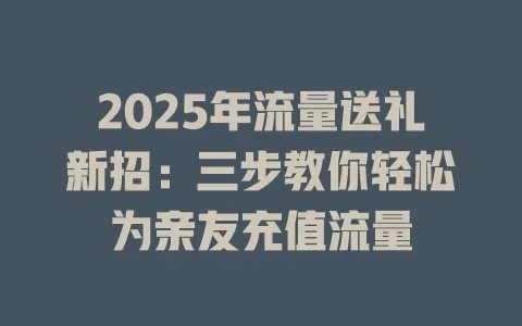 2025年流量送礼新招：三步教你轻松为亲友充值流量