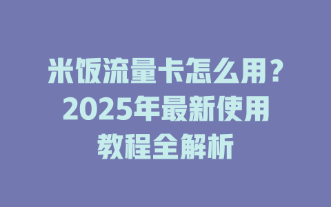 米饭流量卡怎么用？2025年最新使用教程全解析