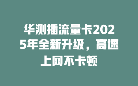 华测插流量卡2025年全新升级，高速上网不卡顿