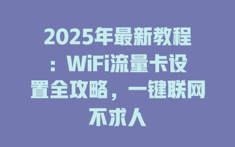 2025年最新教程：WiFi流量卡设置全攻略，一键联网不求人