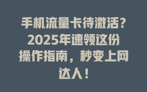 手机流量卡待激活？2025年速领这份操作指南，秒变上网达人！