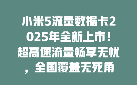 小米5流量数据卡2025年全新上市！超高速流量畅享无忧，全国覆盖无死角