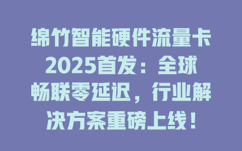 绵竹智能硬件流量卡2025首发：全球畅联零延迟，行业解决方案重磅上线！