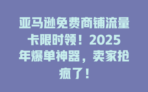 亚马逊免费商铺流量卡限时领！2025年爆单神器，卖家抢疯了！
