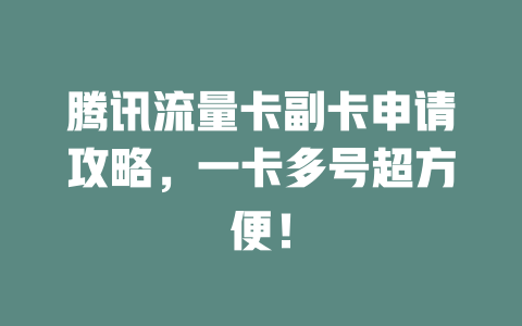 腾讯流量卡副卡申请攻略，一卡多号超方便！
