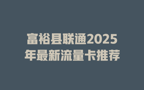 富裕县联通2025年最新流量卡推荐