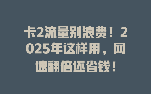 卡2流量别浪费！2025年这样用，网速翻倍还省钱！
