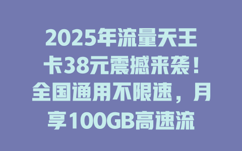 2025年流量天王卡38元震撼来袭！全国通用不限速，月享100GB高速流量，刷剧游戏随心所欲！