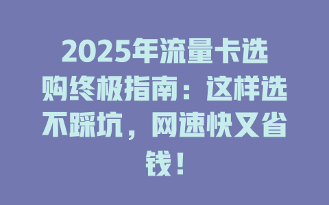 2025年流量卡选购终极指南：这样选不踩坑，网速快又省钱！