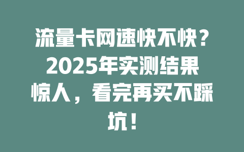 流量卡网速快不快？2025年实测结果惊人，看完再买不踩坑！