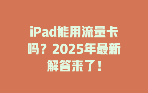 iPad能用流量卡吗？2025年最新解答来了！