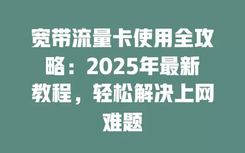 宽带流量卡使用全攻略：2025年最新教程，轻松解决上网难题