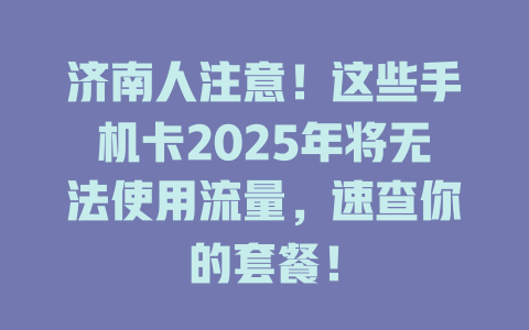 济南人注意！这些手机卡2025年将无法使用流量，速查你的套餐！