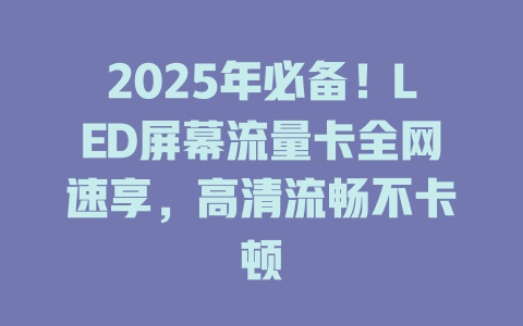 2025年必备！LED屏幕流量卡全网速享，高清流畅不卡顿