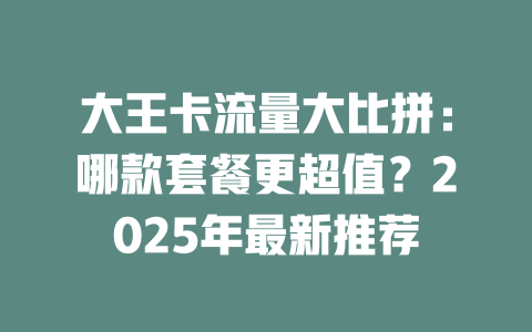 大王卡流量大比拼：哪款套餐更超值？2025年最新推荐